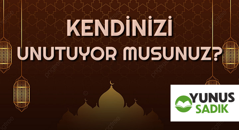 KENDİNİZİ UNUTUYOR MUSUNUZ?