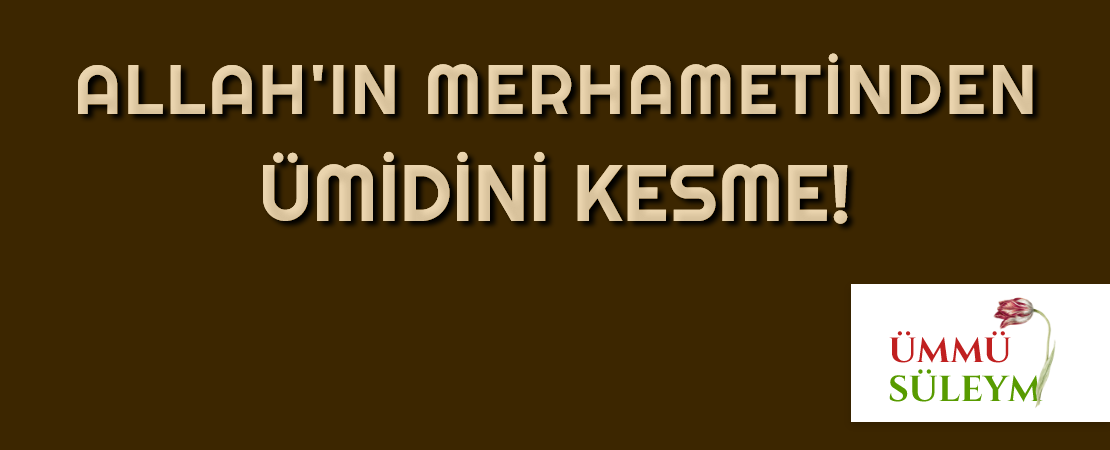 ALLAH’IN MERHAMETİNDEN ÜMİDİNİ KESME!