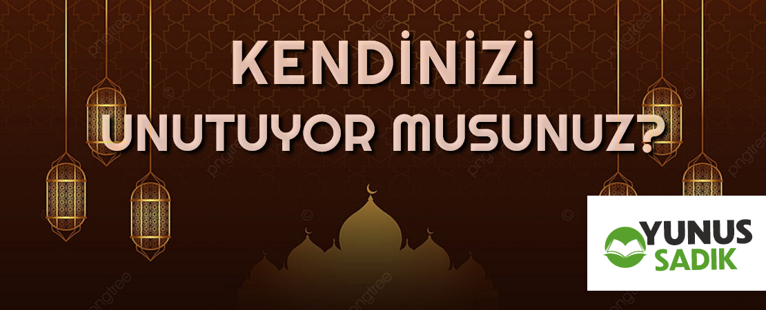 KENDİNİZİ UNUTUYOR MUSUNUZ?