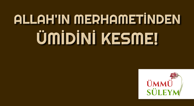 ALLAH’IN MERHAMETİNDEN ÜMİDİNİ KESME!