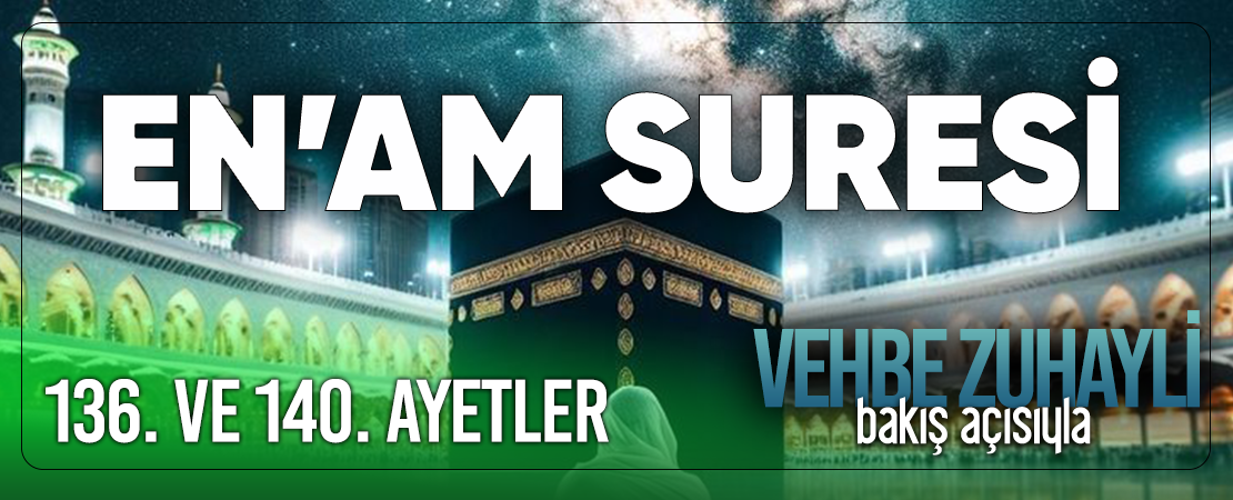VEHBE ZUHAYLİ (RH.A)’İN BAKIŞ AÇISIYLA EN’AM SURESİ 136. VE 140. AYET-İ KERİMELER