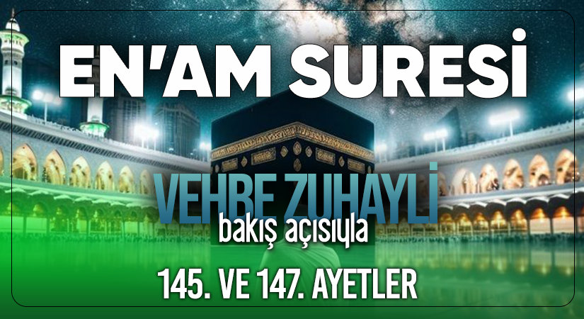 VEHBE ZUHAYLİ (RH.A)’İN BAKIŞ AÇISIYLA EN’AM SURESİ 145. VE 147. AYET-İ KERİMELER