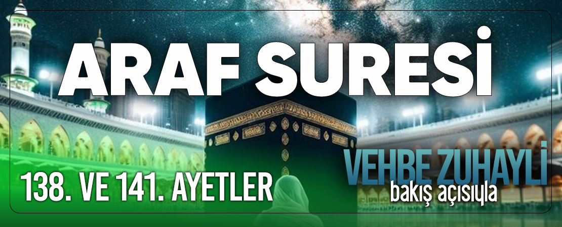 VEHBE ZUHAYLİ (RH.A)’İN BAKIŞ AÇISIYLA ARAF SURESİ 138. VE 141. AYET-İ KERİMELER