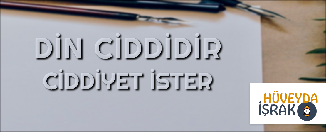 DİN CİDDİDİR, CİDDİYET İSTER