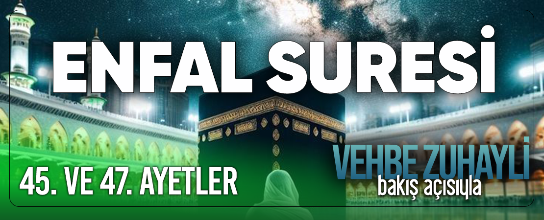 VEHBE ZUHAYLİ (RH.A)’İN BAKIŞ AÇISIYLA ENFAL SURESİ 45. VE 47. AYET-İ KERİMELER