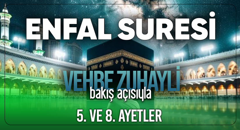 VEHBE ZUHAYLİ (RH.A)’İN BAKIŞ AÇISIYLA ENFAL SURESİ 5. VE 8. AYET-İ KERİMELER