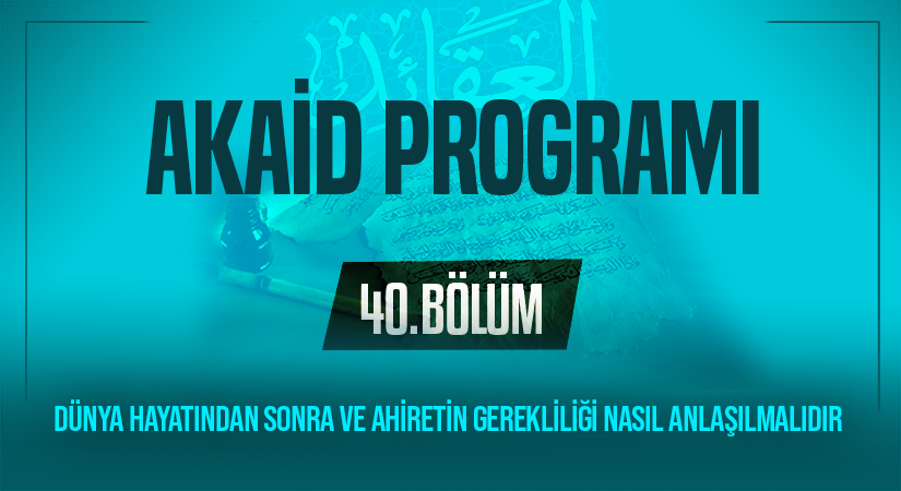 DÜNYA HAYATINDAN SONRA VE AHİRETİN GEREKLİLİĞİ NASIL ANLAŞILMALIDIR | Akaid Programı – 40.Bölüm