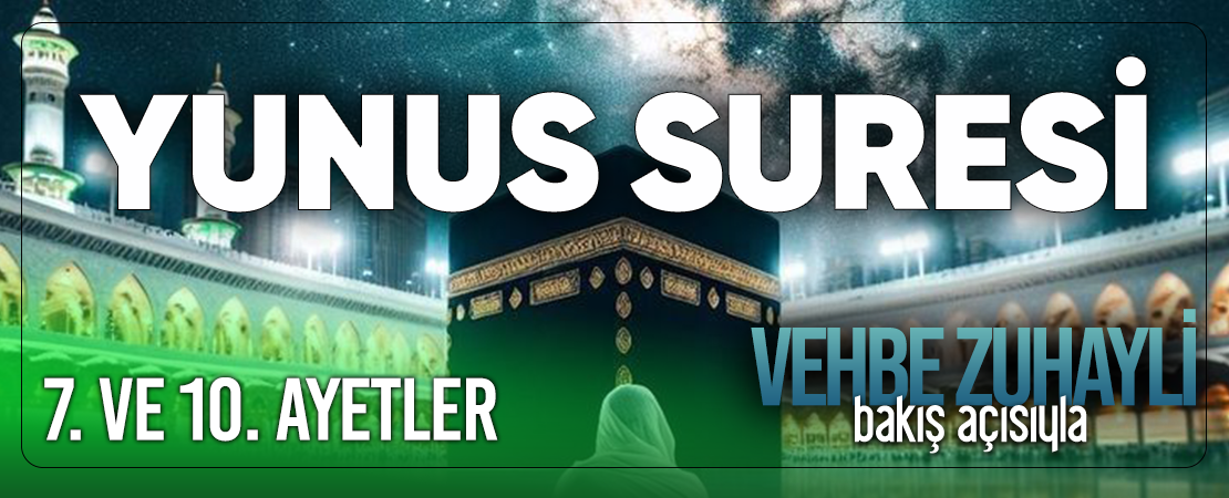 VEHBE ZUHAYLİ (RH.A)’İN BAKIŞ AÇISIYLA YUNUS SURESİ 7. VE 10. AYET-İ KERİMELER