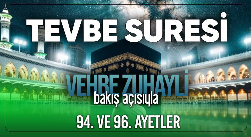 VEHBE ZUHAYLİ (RH.A)’İN BAKIŞ AÇISIYLA TEVBE SURESİ 94. VE 96. AYET-İ KERİMELER