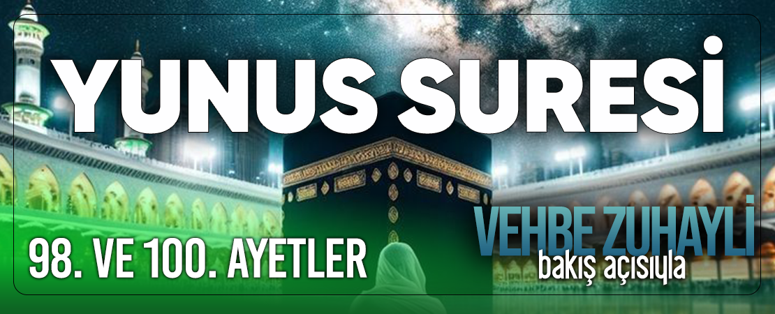 VEHBE ZUHAYLİ (RH.A)’İN BAKIŞ AÇISIYLA YUNUS SURESİ 98. VE 100. AYET-İ KERİMELER