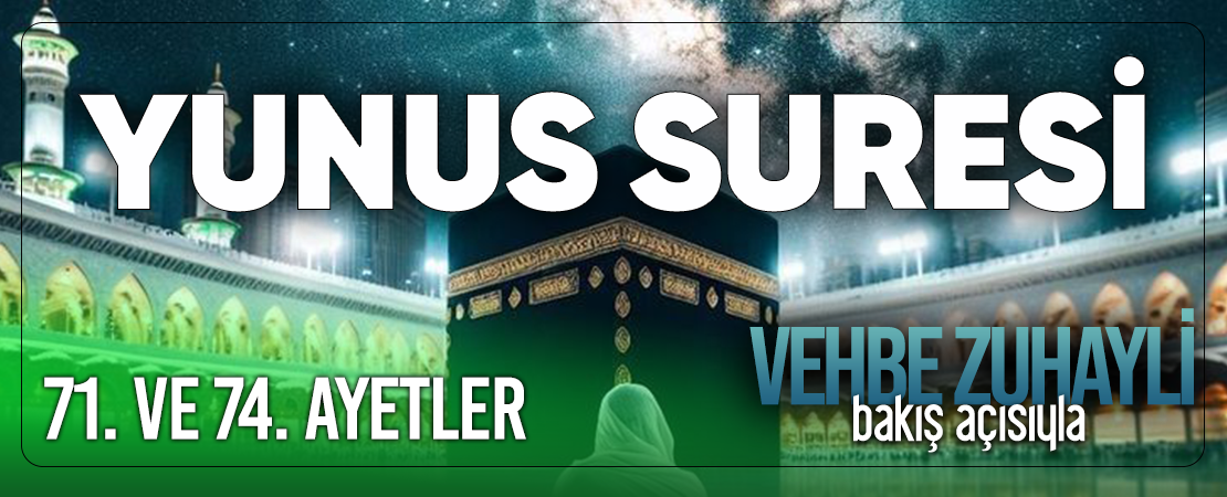 VEHBE ZUHAYLİ (RH.A)’İN BAKIŞ AÇISIYLA YUNUS SURESİ 71. VE 74. AYET-İ KERİMELER