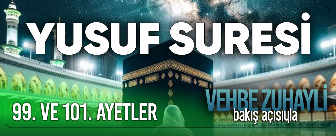 VEHBE ZUHAYLİ (RH.A)’İN BAKIŞ AÇISIYLA YUSUF SURESİ 99. VE 101. AYET-İ KERİMELER