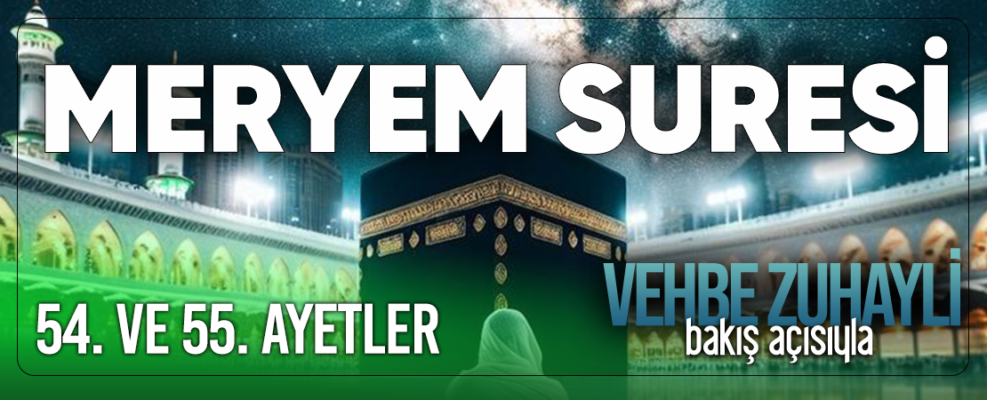 VEHBE ZUHAYLİ (RH.A)’İN BAKIŞ AÇISIYLA MERYEM SURESİ 54. VE 55. AYET-İ KERİMELER