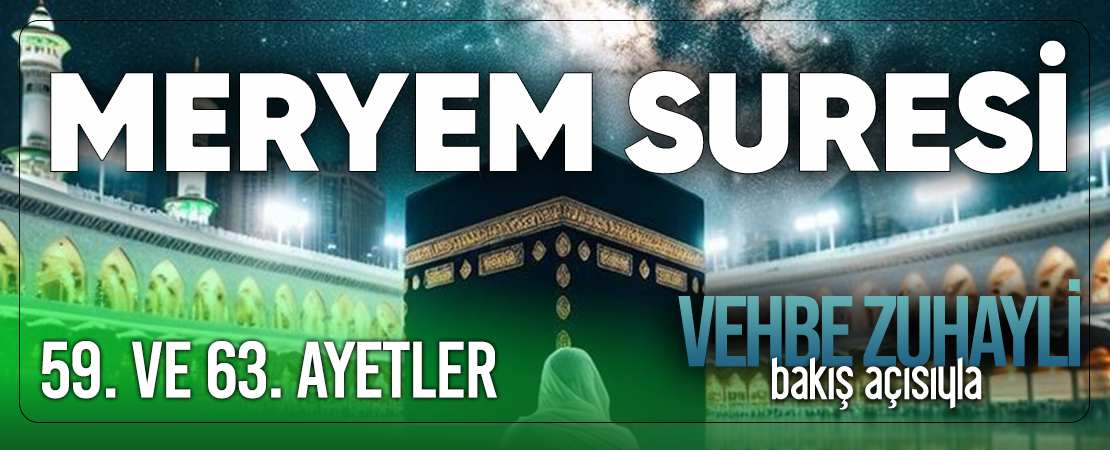 VEHBE ZUHAYLİ (RH.A)’İN BAKIŞ AÇISIYLA MERYEM SURESİ 59. VE 63. AYET-İ KERİMELER