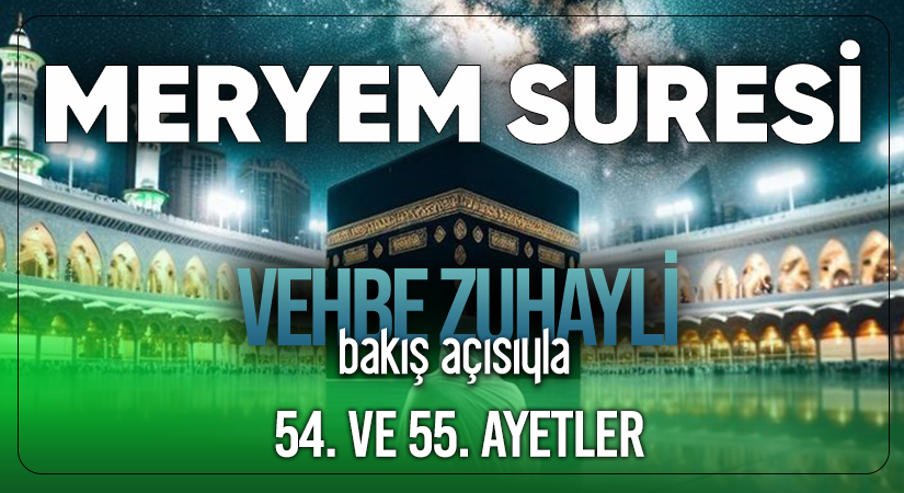 VEHBE ZUHAYLİ (RH.A)’İN BAKIŞ AÇISIYLA MERYEM SURESİ 54. VE 55. AYET-İ KERİMELER