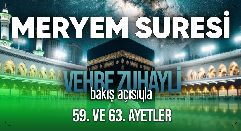 VEHBE ZUHAYLİ (RH.A)’İN BAKIŞ AÇISIYLA MERYEM SURESİ 59. VE 63. AYET-İ KERİMELER