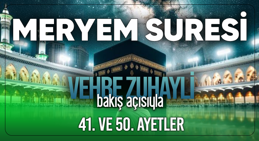 VEHBE ZUHAYLİ (RH.A)’İN BAKIŞ AÇISIYLA MERYEM SURESİ 41. VE 50. AYET-İ KERİMELER